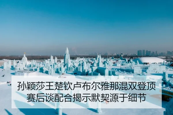 孙颖莎王楚钦卢布尔雅那混双登顶 赛后谈配合揭示默契源于细节