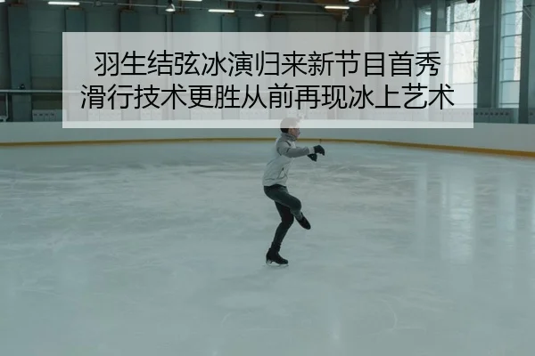 羽生结弦冰演归来新节目首秀 滑行技术更胜从前再现冰上艺术