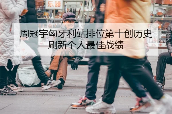 周冠宇匈牙利站排位第十创历史 刷新个人最佳战绩