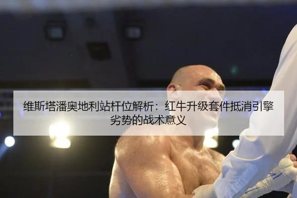 维斯塔潘奥地利站杆位解析：红牛升级套件抵消引擎劣势的战术意义