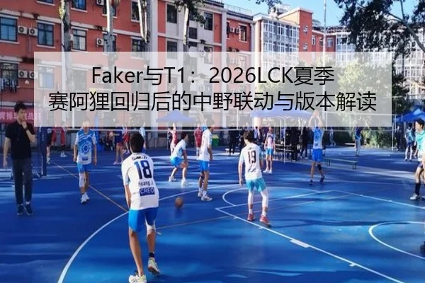 Faker与T1：2026LCK夏季赛阿狸回归后的中野联动与版本解读