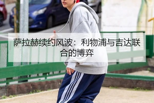 萨拉赫续约风波：利物浦与吉达联合的博弈