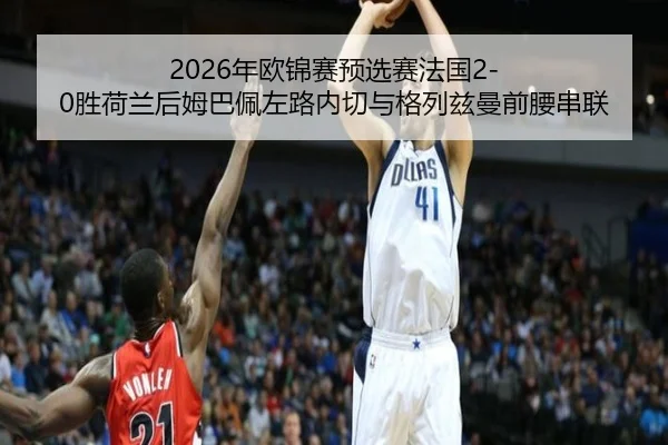 2026年欧锦赛预选赛法国2-0胜荷兰后姆巴佩左路内切与格列兹曼前腰串联