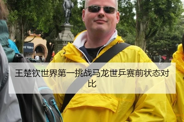 王楚钦世界第一挑战马龙世乒赛前状态对比