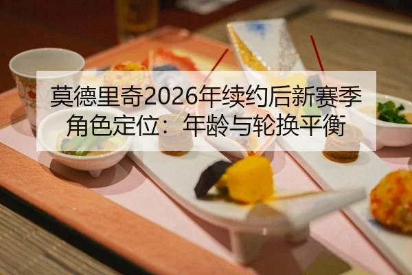 莫德里奇2026年续约后新赛季角色定位：年龄与轮换平衡